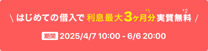 はじめての借入で利息最大3ヶ月分実質無料 期間2025年4月7日 10:00 ~ 6月6日 20:00